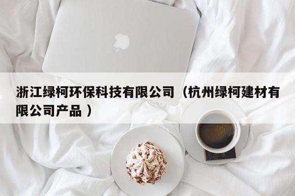 浙江綠柯環(huán)?？萍加邢薰荆ê贾菥G柯建材有限公司產(chǎn)品 ）